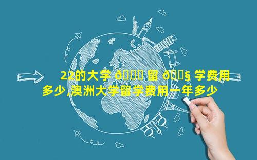 22的大学 🐘 留 🐧 学费用多少,澳洲大学留学费用一年多少